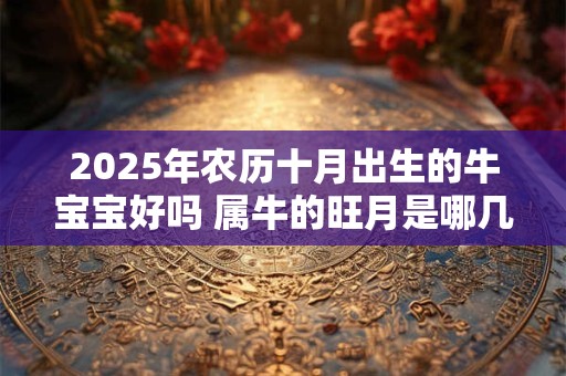 2025年农历十月出生的牛宝宝好吗 属牛的旺月是哪几个月