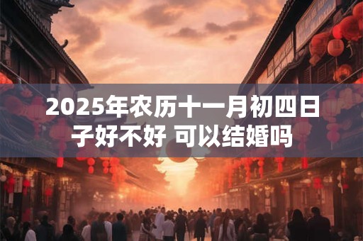 2025年农历十一月初四日子好不好 可以结婚吗