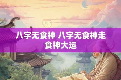 八字无食神 八字无食神走食神大运