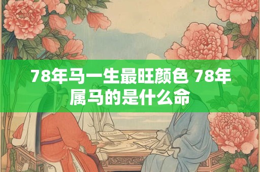78年马一生最旺颜色 78年属马的是什么命