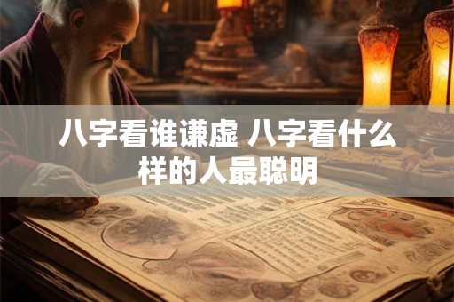 八字看谁谦虚 八字看什么样的人最聪明
