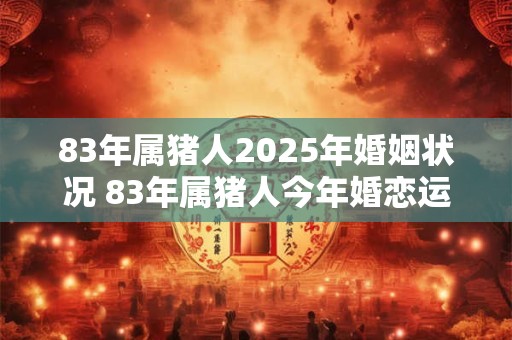83年属猪人2025年婚姻状况 83年属猪人今年婚恋运怎么样