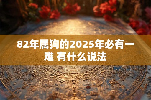 82年属狗的2025年必有一难 有什么说法