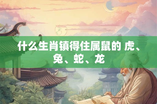 什么生肖镇得住属鼠的 虎、兔、蛇、龙