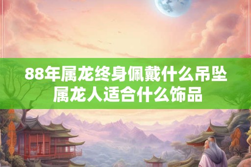 88年属龙终身佩戴什么吊坠 属龙人适合什么饰品