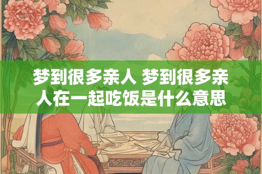 梦到很多亲人 梦到很多亲人在一起吃饭是什么意思