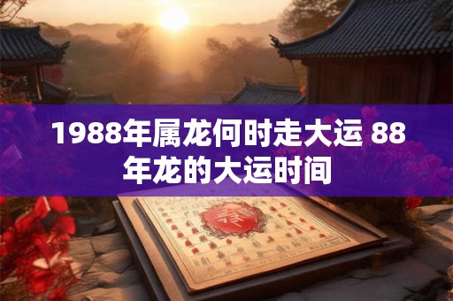 1988年属龙何时走大运 88年龙的大运时间