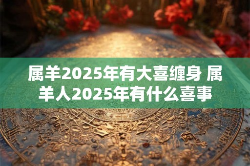属羊2025年有大喜缠身 属羊人2025年有什么喜事