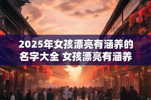 2025年女孩漂亮有涵养的名字大全 女孩漂亮有涵养的名字推荐