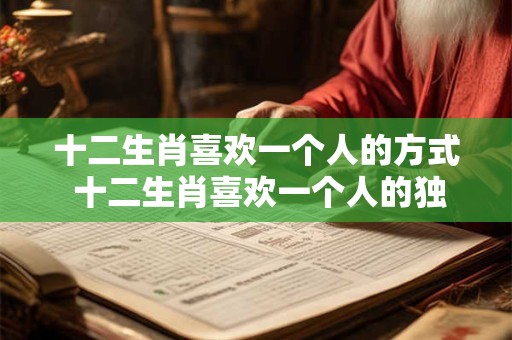十二生肖喜欢一个人的方式 十二生肖喜欢一个人的独特方式