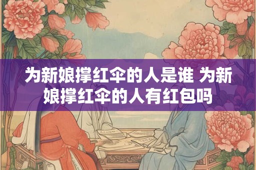 为新娘撑红伞的人是谁 为新娘撑红伞的人有红包吗 为新娘撑红伞的人是谁 为新娘撑红伞的人有红包吗