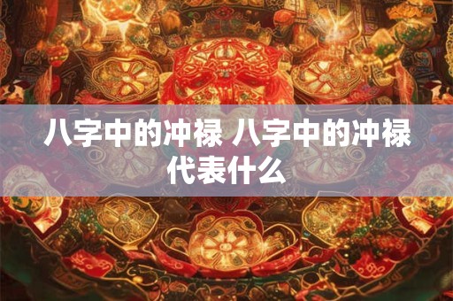八字中的冲禄 八字中的冲禄代表什么