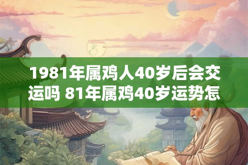 1981年属鸡人40岁后会交运吗 81年属鸡40岁运势怎么样