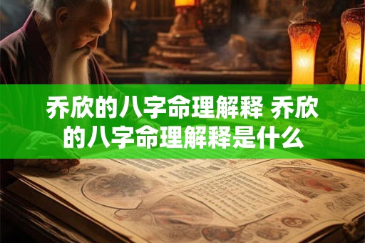 乔欣的八字命理解释 乔欣的八字命理解释是什么