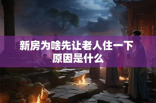 新房为啥先让老人住一下 原因是什么