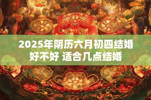 2026年阴历六月初四结婚好不好 适合几点结婚