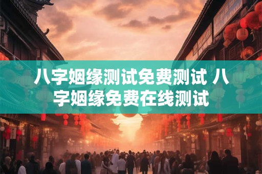 八字姻缘测试免费测试 八字姻缘免费在线测试
