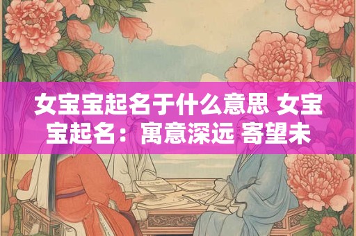 女宝宝起名于什么意思 女宝宝起名：寓意深远 寄望未来