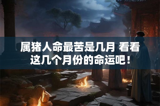 属猪人命最苦是几月 看看这几个月份的命运吧！