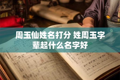 周玉仙姓名打分 姓周玉字辈起什么名字好