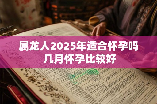 属龙人2025年适合怀孕吗 几月怀孕比较好