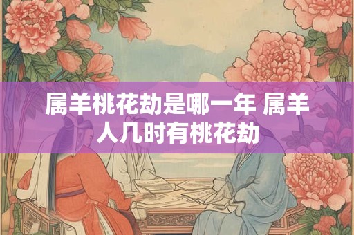 属羊桃花劫是哪一年 属羊人几时有桃花劫