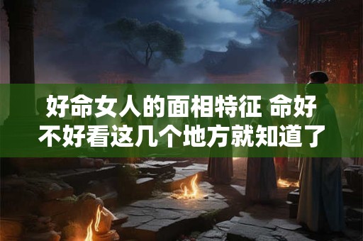 好命女人的面相特征 命好不好看这几个地方就知道了