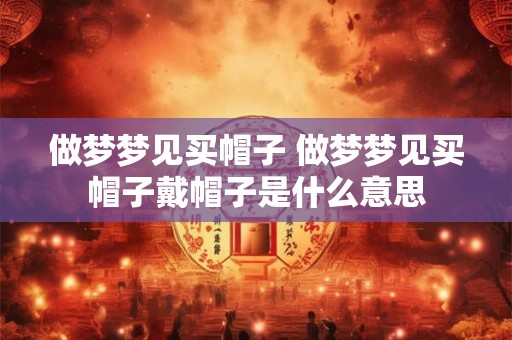 做梦梦见买帽子 做梦梦见买帽子戴帽子是什么意思