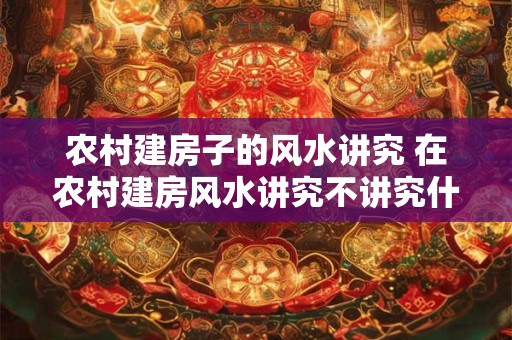 农村建房子的风水讲究 在农村建房风水讲究不讲究什么