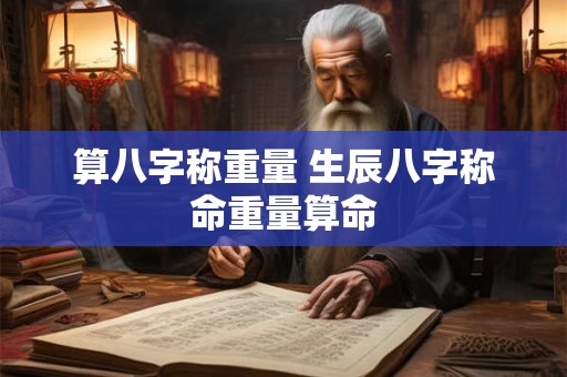 算八字称重量 生辰八字称命重量算命