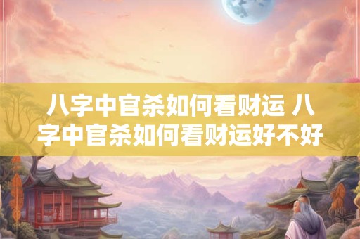 八字中官杀如何看财运 八字中官杀如何看财运好不好