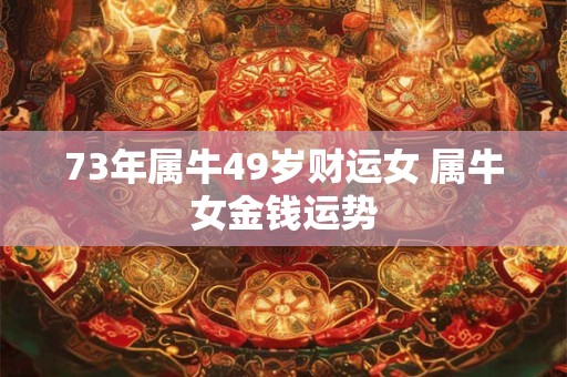 73年属牛49岁财运女 属牛女金钱运势