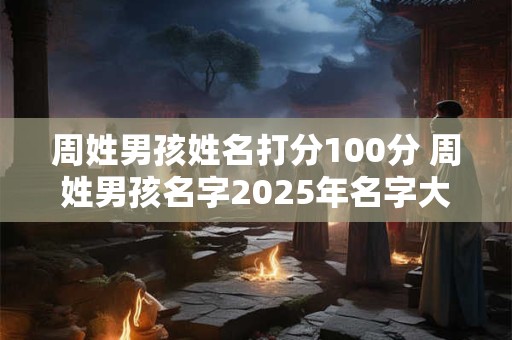周姓男孩姓名打分100分 周姓男孩名字2025年名字大全