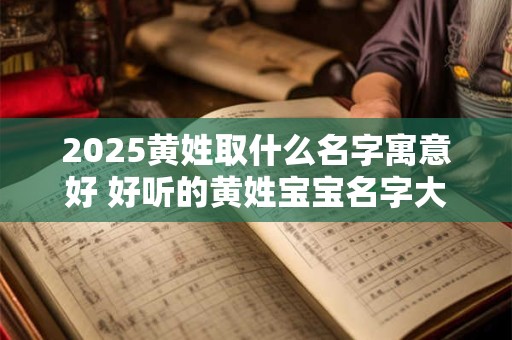 2025黄姓取什么名字寓意好 好听的黄姓宝宝名字大全2025