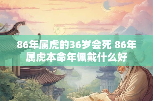 86年属虎的36岁会死 86年属虎本命年佩戴什么好