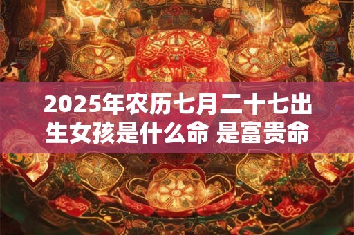 2025年农历七月二十七出生女孩是什么命 是富贵命吗