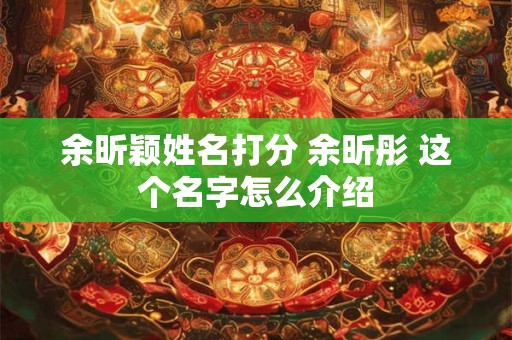 余昕颖姓名打分 余昕彤 这个名字怎么介绍