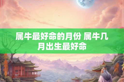 属牛最好命的月份 属牛几月出生最好命