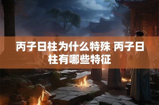 丙子日柱为什么特殊 丙子日柱有哪些特征