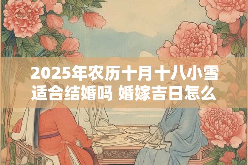 2025年农历十月十八小雪适合结婚吗 婚嫁吉日怎么选最好