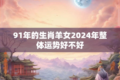 91年的生肖羊女2024年整体运势好不好