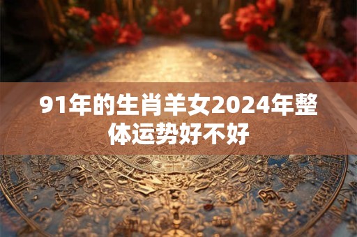 91年的生肖羊女2024年整体运势好不好