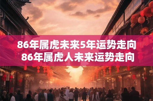86年属虎未来5年运势走向 86年属虎人未来运势走向