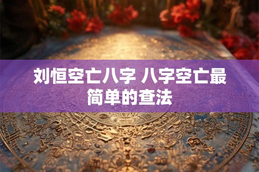 刘恒空亡八字 八字空亡最简单的查法