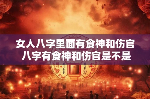 女人八字里面有食神和伤官 八字有食神和伤官是不是代表儿女双全