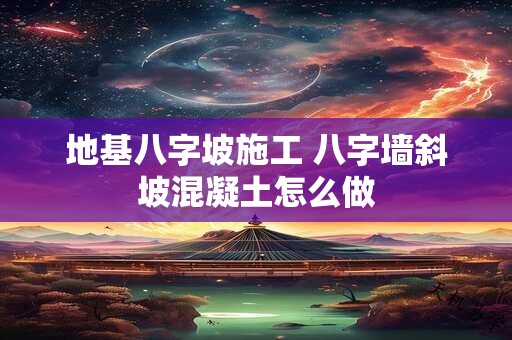 地基八字坡施工 八字墙斜坡混凝土怎么做