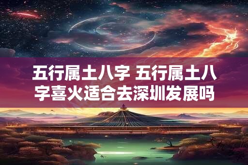 五行属土八字 五行属土八字喜火适合去深圳发展吗