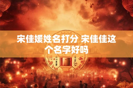 宋佳媛姓名打分 宋佳佳这个名字好吗