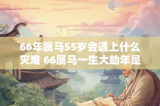 66年属马55岁会遇上什么灾难 66属马一生大劫年是55岁吗