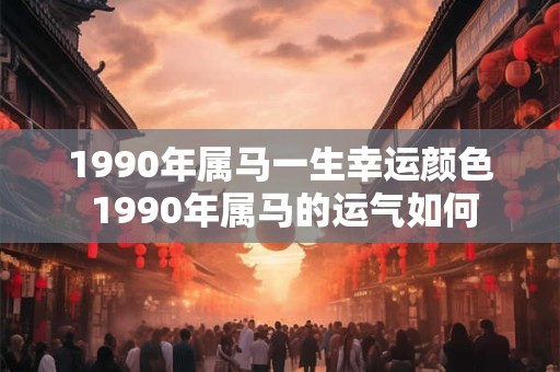 1990年属马一生幸运颜色 1990年属马的运气如何